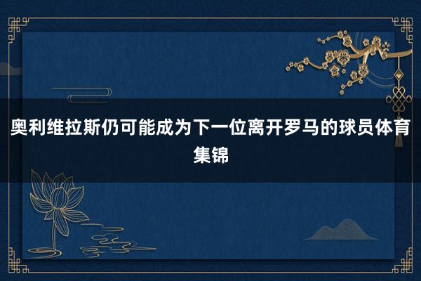 奥利维拉斯仍可能成为下一位离开罗马的球员体育集锦