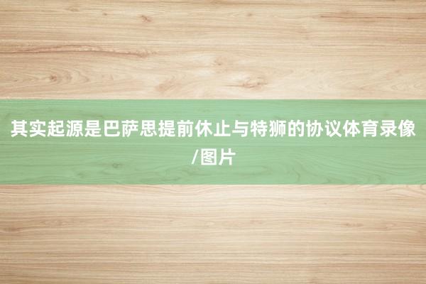 其实起源是巴萨思提前休止与特狮的协议体育录像/图片