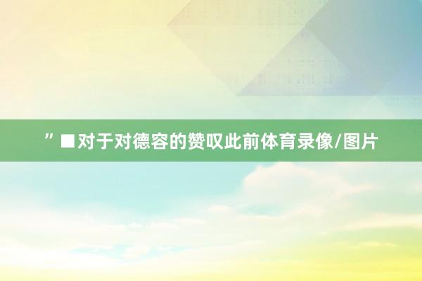 ”■对于对德容的赞叹此前体育录像/图片