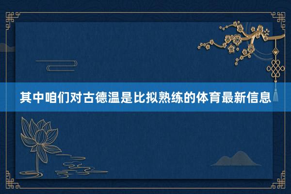 其中咱们对古德温是比拟熟练的体育最新信息
