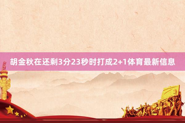 胡金秋在还剩3分23秒时打成2+1体育最新信息