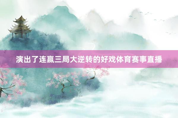 演出了连赢三局大逆转的好戏体育赛事直播