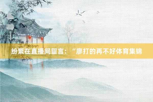纷繁在直播间留言:“廖打的再不好体育集锦