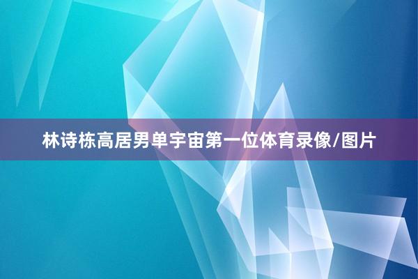 林诗栋高居男单宇宙第一位体育录像/图片