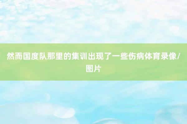 然而国度队那里的集训出现了一些伤病体育录像/图片