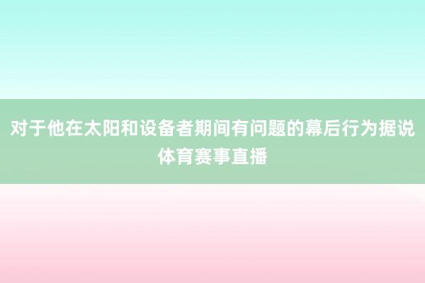 对于他在太阳和设备者期间有问题的幕后行为据说体育赛事直播