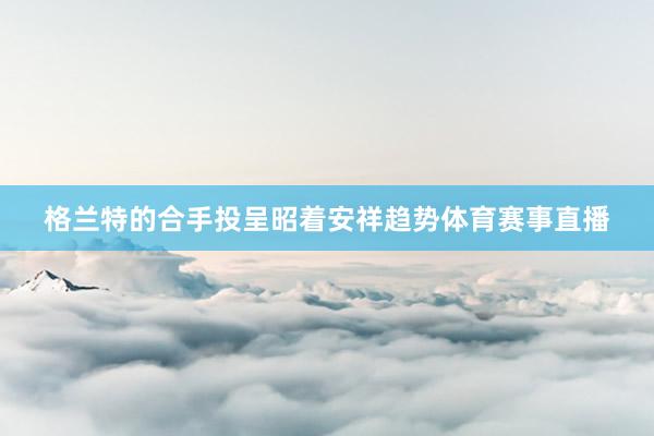 格兰特的合手投呈昭着安祥趋势体育赛事直播