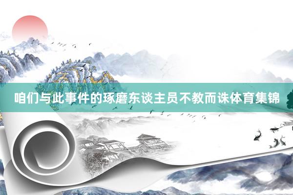 咱们与此事件的琢磨东谈主员不教而诛体育集锦