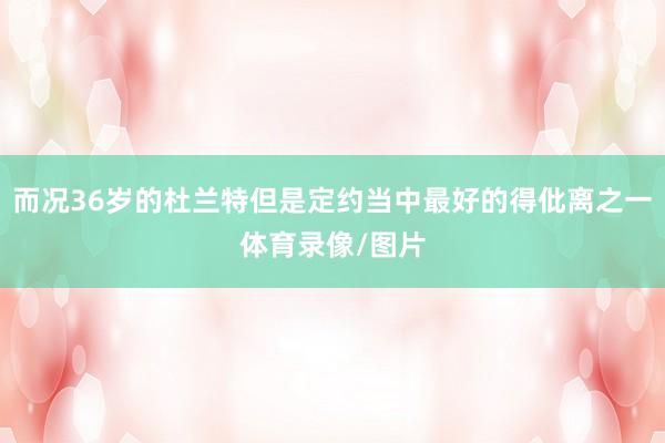 而况36岁的杜兰特但是定约当中最好的得仳离之一体育录像/图片