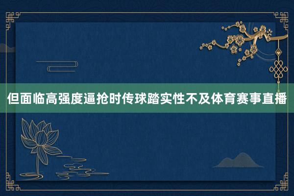 但面临高强度逼抢时传球踏实性不及体育赛事直播