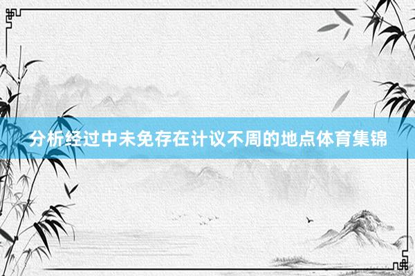 分析经过中未免存在计议不周的地点体育集锦