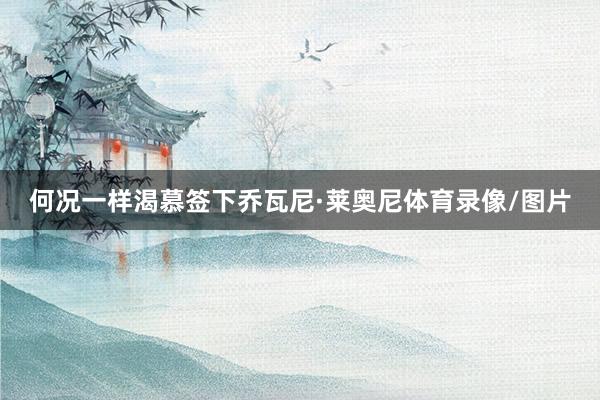 何况一样渴慕签下乔瓦尼·莱奥尼体育录像/图片