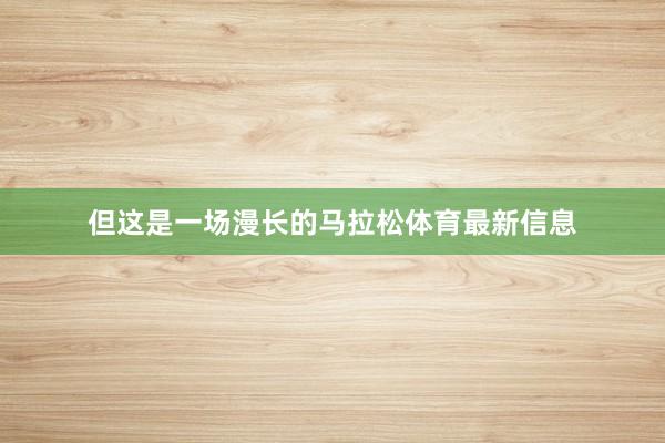但这是一场漫长的马拉松体育最新信息