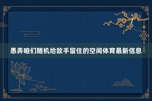 愚弄咱们随机给敌手留住的空间体育最新信息