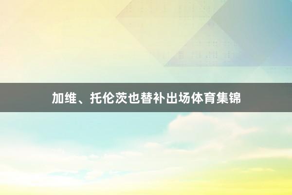 加维、托伦茨也替补出场体育集锦