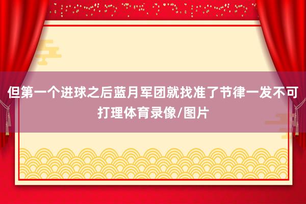 但第一个进球之后蓝月军团就找准了节律一发不可打理体育录像/图片