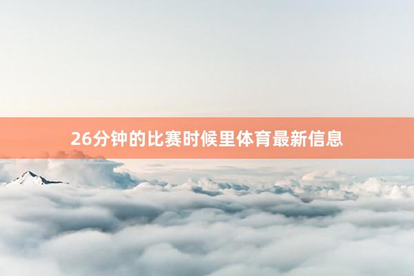 26分钟的比赛时候里体育最新信息