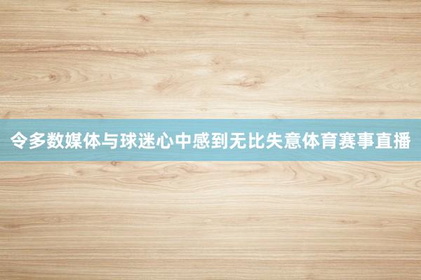 令多数媒体与球迷心中感到无比失意体育赛事直播