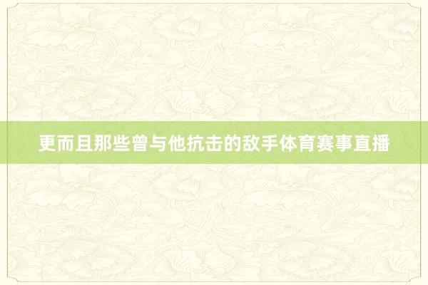 更而且那些曾与他抗击的敌手体育赛事直播