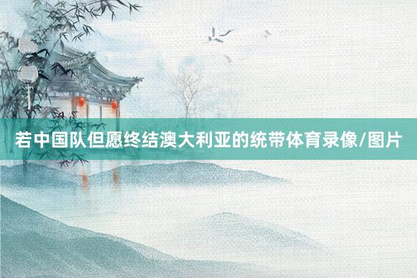 若中国队但愿终结澳大利亚的统带体育录像/图片