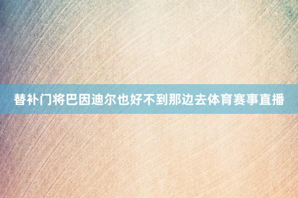 替补门将巴因迪尔也好不到那边去体育赛事直播
