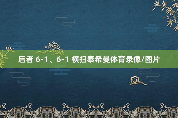 后者 6-1、6-1 横扫泰希曼体育录像/图片