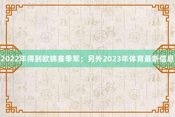 2022年得到欧锦赛季军;另外2023年体育最新信息