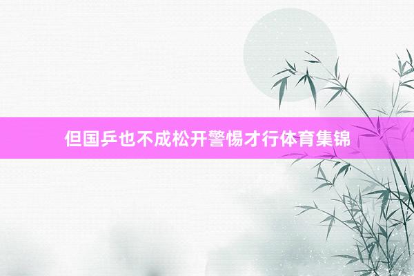 但国乒也不成松开警惕才行体育集锦