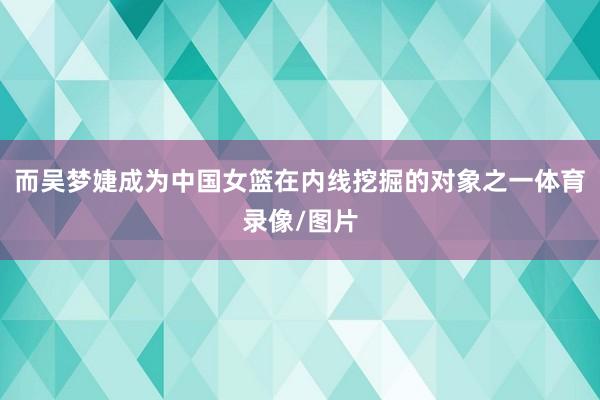 而吴梦婕成为中国女篮在内线挖掘的对象之一体育录像/图片