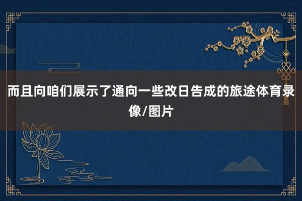 而且向咱们展示了通向一些改日告成的旅途体育录像/图片