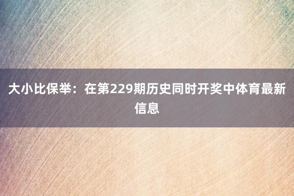大小比保举：在第229期历史同时开奖中体育最新信息