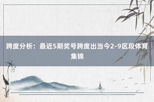 跨度分析：最近5期奖号跨度出当今2-9区段体育集锦
