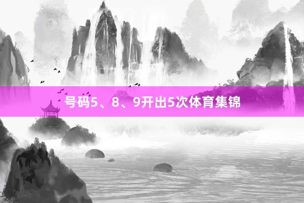 号码5、8、9开出5次体育集锦