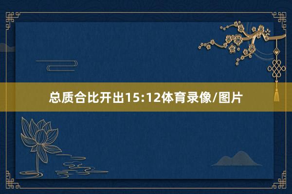 总质合比开出15:12体育录像/图片