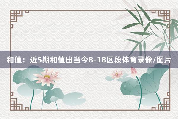 和值：近5期和值出当今8-18区段体育录像/图片