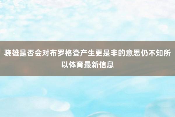 骁雄是否会对布罗格登产生更是非的意思仍不知所以体育最新信息