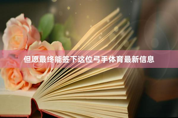 但愿最终能签下这位弓手体育最新信息