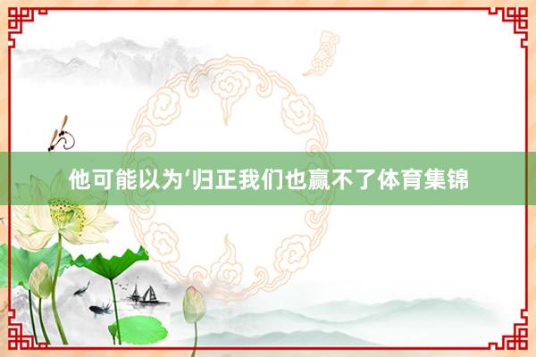 他可能以为‘归正我们也赢不了体育集锦