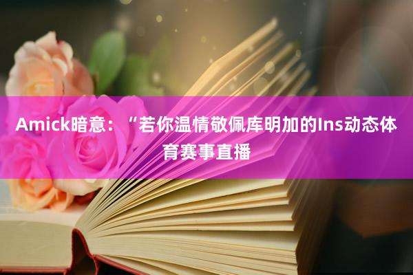 Amick暗意:“若你温情敬佩库明加的Ins动态体育赛事直播
