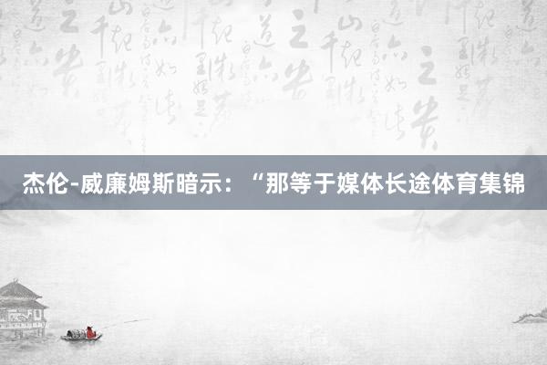 杰伦-威廉姆斯暗示:“那等于媒体长途体育集锦