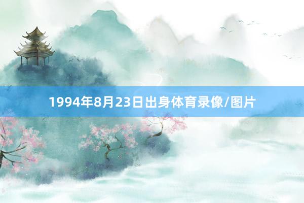 1994年8月23日出身体育录像/图片