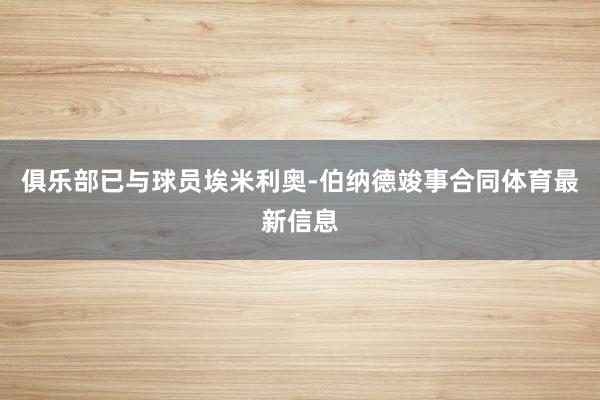 俱乐部已与球员埃米利奥-伯纳德竣事合同体育最新信息