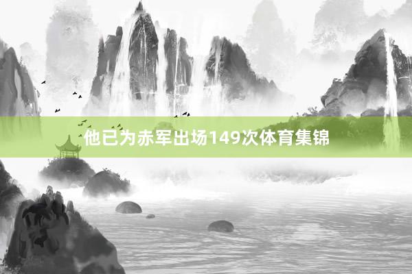 他已为赤军出场149次体育集锦
