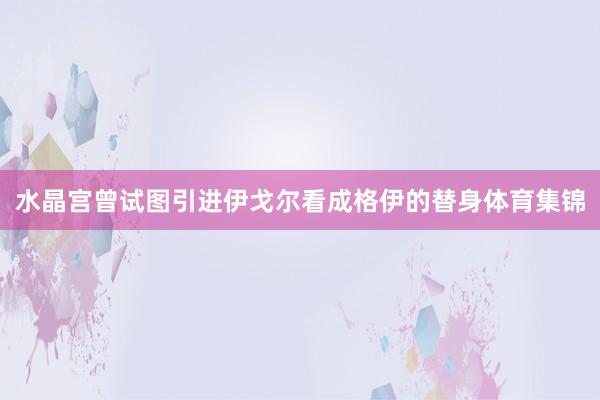 水晶宫曾试图引进伊戈尔看成格伊的替身体育集锦
