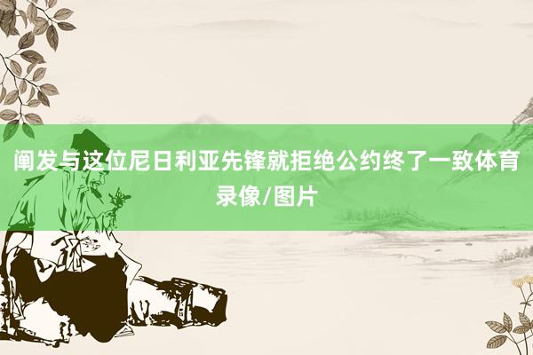 阐发与这位尼日利亚先锋就拒绝公约终了一致体育录像/图片