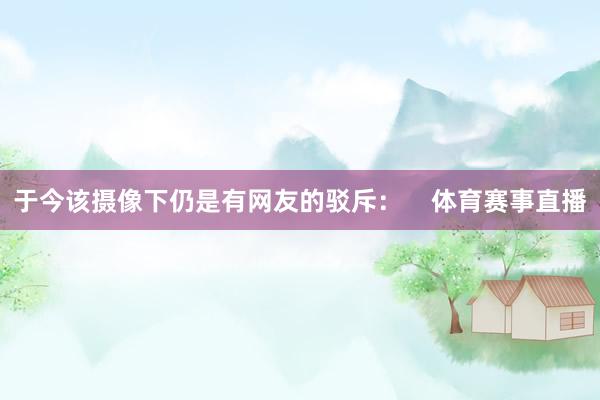 于今该摄像下仍是有网友的驳斥: 体育赛事直播