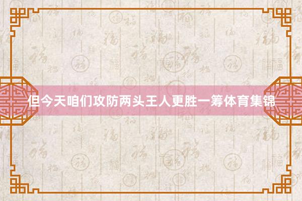 但今天咱们攻防两头王人更胜一筹体育集锦