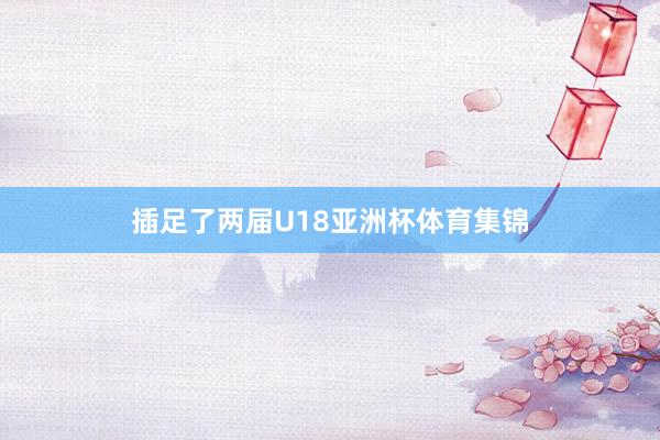 插足了两届U18亚洲杯体育集锦