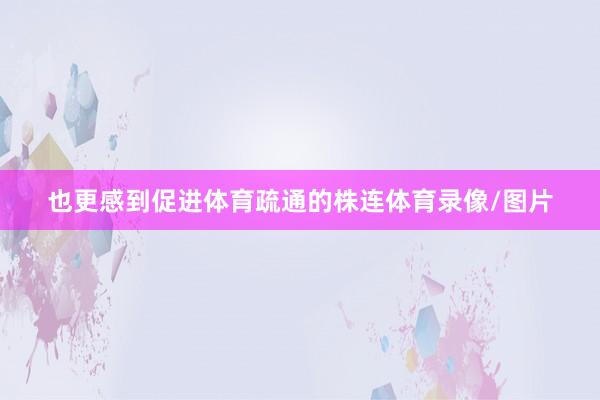 也更感到促进体育疏通的株连体育录像/图片