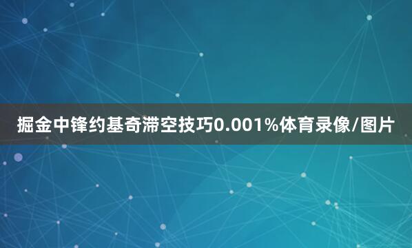 掘金中锋约基奇滞空技巧0.001%体育录像/图片